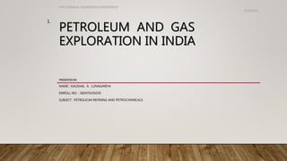 PETROLEUM AND GAS
EXPLORATION IN INDIA
PRESENTED BY.
NAME : KAUSHAL A. LUNAGARIYA
ENROLL NO. : 180470105030
SUBJECT : PETROLEUM REFINING AND PETROCHEMICALS
4/19/2021
VVP CHEMICAL ENGINEERING DEPARTMENT
1.
 