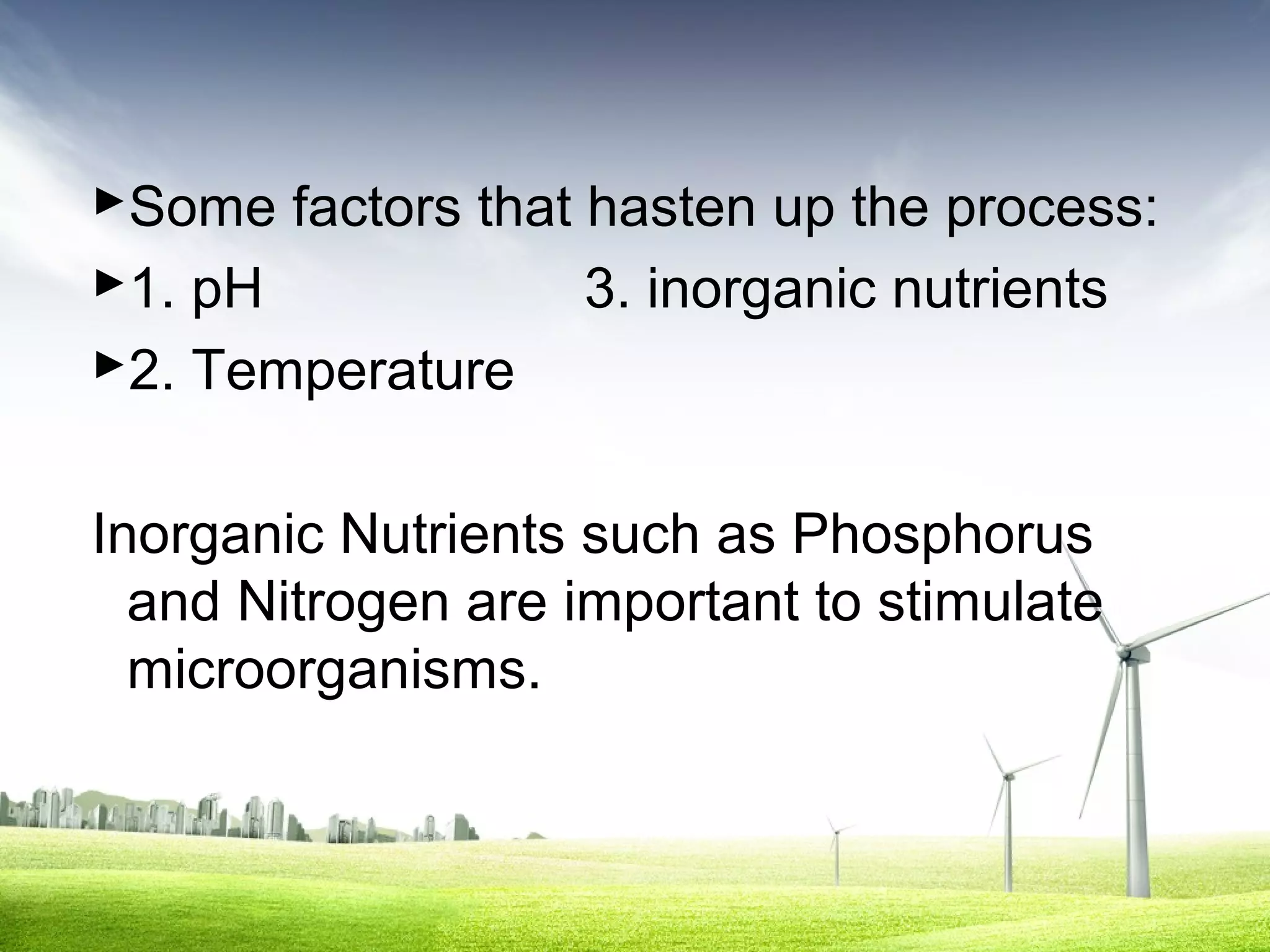 Some factors that hasten up the process:
1. pH
3. inorganic nutrients
2. Temperature
Inorganic Nutrients such as Phosphorus
and Nitrogen are important to stimulate
microorganisms.

 
