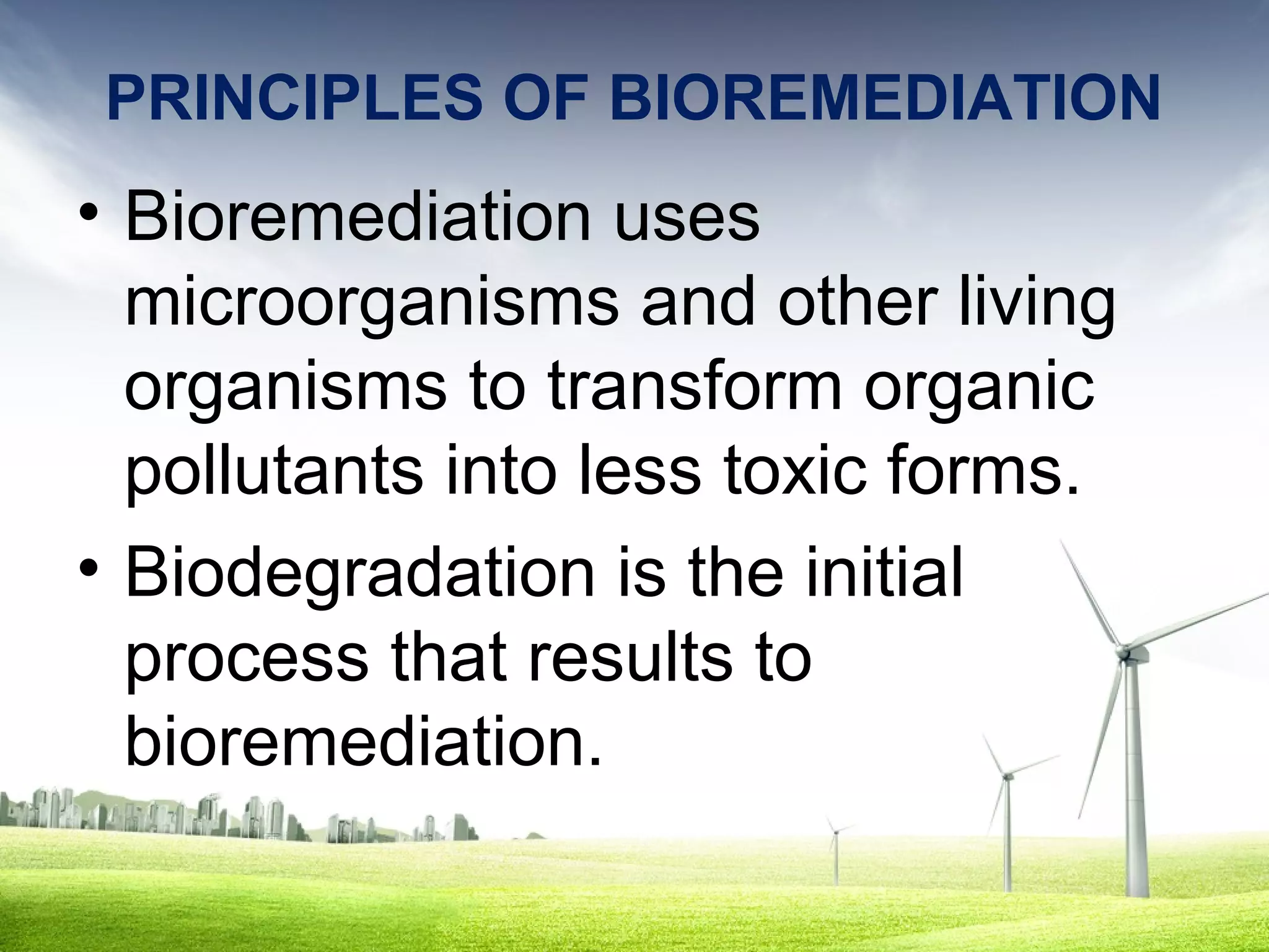 PRINCIPLES OF BIOREMEDIATION

• Bioremediation uses
microorganisms and other living
organisms to transform organic
pollutants into less toxic forms.
• Biodegradation is the initial
process that results to
bioremediation.

 