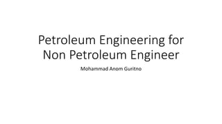 Petroleum Engineering for
Non Petroleum Engineer
Mohammad Anom Guritno
 