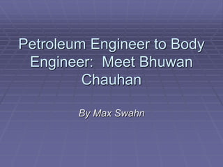 Petroleum Engineer to Body
Engineer: Meet Bhuwan
Chauhan
By Max Swahn
 