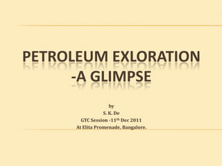 PETROLEUM EXLORATION
     -A GLIMPSE
                     by
                  S. K. De
        GTC Session -11th Dec 2011
      At Elita Promenade, Bangalore.
 