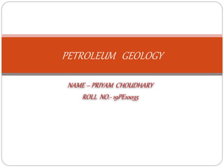 NAME – PRIYAM CHOUDHARY
ROLL NO.- 19PE10035
PETROLEUM GEOLOGY
 