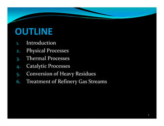 OUTLINE
1. Introduction
2. Physical Processes
3. Thermal Processes
4. Catalytic Processes
5. Conversion of Heavy Residues
6. Treatment of Refinery Gas Streams
3
 