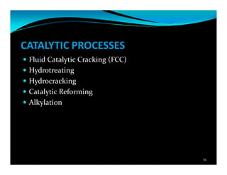 CATALYTIC PROCESSES
Fluid Catalytic Cracking (FCC)
Hydrotreating
Hydrocracking
Catalytic Reforming
Alkylation
56
 