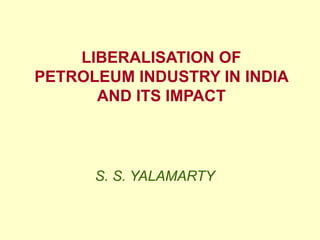 LIBERALISATION OF
PETROLEUM INDUSTRY IN INDIA
AND ITS IMPACT
S. S. YALAMARTY
 