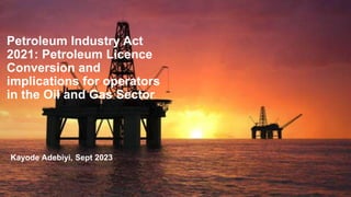 Petroleum Industry Act
2021: Petroleum Licence
Conversion and
implications for operators
in the Oil and Gas Sector
Kayode Adebiyi, Sept 2023
 