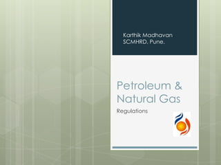 Karthik Madhavan
  SCMHRD, Pune.




Petroleum &
Natural Gas
Regulations
 