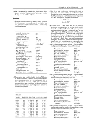q ¼
J
p
p
1:8
1  0:2
pwf

p
p
 
 0:8
pwf

p
p
 2
 #
: (7:8)
To perform production forecast for solution-gas drive
reservoirs, material balance models are used for establish-
ing the relation of the cumulative production to time. The
commonly used material balance model is found in Craft
and Hawkins (1991), which was based on the original
work of Tarner (1944).
The following procedure is taken to carry out a produc-
tion forecast during the two-phase flow period:
Step 1: Assume a series of average-reservoir pressure p̄
values between the bubble-point pressure pb and
abandonment reservoir pressure pa.
Step 2: Estimate fluid properties at each average-reservoir
pressure, and calculate incremental cumulative
production DNp and cumulative production Np
within each average-reservoir pressure interval.
Step 3: Perform Nodal analyses to estimate production
rate q at each average-reservoir pressure.
Step 4: Calculate production time Dt for each average-
reservoir pressure interval by Dt ¼ DNp=q and
the cumulative production time by t ¼
P
Dt.
Step 2 is further described in the following procedure:
1. Calculate coefficients Fn and Fg for the two pressure
values that define the pressure interval, and obtain
average values 
F
Fn and 
F
Fg in the interval. The Fn and
Fg are calculated using
Fn ¼
Bo  RsBg
(Bo  Boi) þ (Rsi  Rs)Bg
, (7:9)
Fg ¼
Bg
(Bo  Boi) þ (Rsi  Rs)Bg
, (7:10)
where Bg should be in rb/scf if Rs is in scf/stb.
2. Assume an average gas–oil ratio R̄ in the interval, and
calculate incremental oil and gas production per stb of
oil in place by
DN1
p ¼
1  
F
FnN1
p  
F
FgG1
p

F
Fn þ 
R
R 
F
Fg
, (7:11)
DG1
p ¼ DN1
p

R
R, (7:12)
where N1
p and G 1
p are the cumulative oil and gas pro-
duction per stb of oil in place at the beginning of the
interval.
3. Calculate cumulative oil and gas production at the end
of the interval by adding DN1
p and DG1
p to N1
p and G1
p,
respectively.
4. Calculate oil saturation by
So ¼
Bo
Boi
(1  Sw)(1  N1
p ): (7:13)
5. Obtain the relative permeabilities krg and kro based
on So.
6. Calculate the average gas–oil ratio by

R
R ¼ Rs þ
krgmoBo
kromgBg
, (7:14)
where again Bg should be in rb/scf if Rs is in scf/stb.
7. Compare the calculated 
R
R with the value assumed in
Step 2. Repeat Steps 2 through 6 until 
R
R converges.
Example Problem 7.3 For the oil reservoir described in
Example Problem 7.2, predict the oil production rate and
cumulative oil production over the time interval during
which reservoir pressure declines from bubble-point
pressure to abandonment reservoir pressure of 2,500. The
following additional data are given:
0
100
200
300
400
500
600
Pseudosteady State Production Time (days)
Production
Rate
(stb/day)
0.E+00
2.E+05
4.E+05
6.E+05
8.E+05
1.E+06
1.E+06
1.E+06
Cumulative
Production
(stb)
Production Rate
Cumulative Production
0 500 1,000 1,500 2,000 2,500
Figure 7.4 Production forecast for Example Problem 7.2.
Reservoir
pressure (psia) Bo (rb /stb) Bg (rb /scf) Rs (rb /scf) mg (cp)
4,500 1.200 6.90E04 840 0.01
4,300 1.195 7.10E04 820 0.01
4,100 1.190 7.40E04 770 0.01
3,900 1.185 7.80E04 730 0.01
3,700 1.180 8.10E04 680 0.01
3,500 1.175 8.50E04 640 0.01
3,300 1.170 8.90E04 600 0.01
3,100 1.165 9.30E04 560 0.01
2,900 1.160 9.80E04 520 0.01
2,700 1.155 1.00E03 480 0.01
2,500 1.150 1.10E03 440 0.01
Guo, Boyun / Computer Assited Petroleum Production Engg 0750682701_chap07 Final Proof page 91 3.1.2007 8:47pm Compositor Name: SJoearun
FORECAST OF WELL PRODUCTION 7/91
 