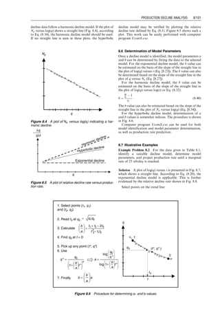 8 Production
Decline Analysis
Contents
8.1 Introduction 8/98
8.2 Exponential Decline 8/98
8.3 Harmonic Decline 8/100
8.4 Hyperbolic Decline 8/100
8.5 Model Identification 8/100
8.6 Determination of Model Parameters 8/101
8.7 Illustrative Examples 8/101
Summary 8/104
References 8/104
Problems 8/104
Guo, Boyun / Computer Assited Petroleum Production Engg 0750682701_chap08 Final Proof page 97 20.12.2006 10:36am
 