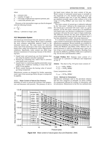 separator specifications based on well stream conditions.
The specifications are used for separator selections.
10.2.4.1 Gas Capacity
The following empirical equations proposed by Souders–
Brown are widely used for calculating gas capacity of
oil/gas separators:
v ¼ K
ﬃﬃﬃﬃﬃﬃﬃﬃﬃﬃﬃﬃﬃﬃﬃﬃ
rL  rg
rg
s
(10:1)
and
q ¼ Av, (10:2)
where
A ¼ total cross-sectional area of separator, ft2
v ¼ superficial gas velocity based on total
cross-sectional area A, ft/sec
q ¼ gas flow rate at operating conditions, ft3
=sec
rL ¼ density of liquid at operating conditions, lbm=ft3
rg ¼ density of gas at operating conditions, lbm=ft3
K ¼ empirical factor
Table 10.1 presents K values for various types of sep-
arators. Also listed in the table are K values used for other
designs such as mist eliminators and trayed towers in
dehydration or gas sweetening units.
Substituting Eq. (10.1) into Eq. (10.2) and applying real
gas law gives
qst ¼
2:4D2
Kp
z(T þ 460)
ﬃﬃﬃﬃﬃﬃﬃﬃﬃﬃﬃﬃﬃﬃﬃﬃ
rL  rg
rg
s
, (10:3)
where
qst ¼ gas capacity at standard conditions, MMscfd
D ¼ internal diameter of vessel, ft
p ¼ operation pressure, psia
T ¼ operating temperature, 8F
z ¼ gas compressibility factor
It should be noted that Eq. (10.3) is empirical. Height
differences in vertical separators and length differences in
horizontal separators are not considered. Field experience
has indicated that additional gas capacity can be obtained
by increasing height of vertical separators and length of
horizontal separators. The separator charts (Sivalls, 1977;
Ikoku, 1984) give more realistic values for the gas capacity
of separators. In addition, for single-tube horizontal ves-
sels, corrections must be made for the amount of liquid in
the bottom of the separator. Although one-half full of
liquid is more or less standard for most single-tube hori-
zontal separators, lowering the liquid level to increase the
available gas space within the vessel can increase the gas
capacity.
Figure 10.5 A typical spherical low-pressure separator (Sivalls, 1977).
Table 10.1 K Values Used for Selecting Separators
Separator type K Remarks
Vertical separators 0.06–0.35
Horizontal separators 0.40–0.50
Wire mesh mist eliminators 0.35
Bubble cap trayed columns 0.16 24-in. spacing
Guo, Boyun / Computer Assited Petroleum Production Engg 0750682701_chap10 Final Proof page 121 4.1.2007 8:26pm Compositor Name: SJoearun
SEPARATION SYSTEMS 10/121
 