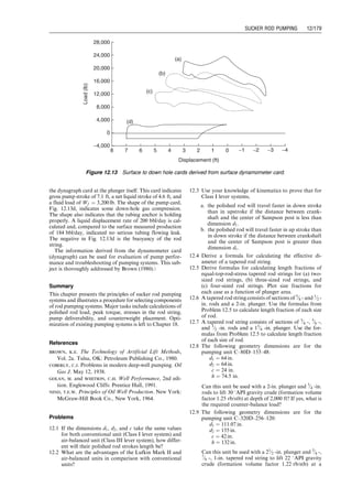 tubing stretch. The theory in this subject has been well
established (Nind, 1964).
Two major sources of difference in the motion of the pol-
ishedrodandtheplungerareelasticstretch(elongation)ofthe
rod string and overtravel. Stretch is caused by the periodic
transfer of the fluid load from the SV to the TV and back
again. The result is a function of the stretch of the rod string
and the tubing string. Rod string stretch is caused by the
weight of the fluid column in the tubing coming on to the
rodstringatthebottomofthestrokewhentheTVcloses(this
load is removed from the rod string at the top of the stroke
whentheTVopens).Itisapparentthattheplungerstrokewill
be less than the polished rod stroke length S by an amount
equal to the rod stretch. The magnitude of the rod stretch is
dlr ¼
Wf Dr
ArE
, (12:36)
where
Wf ¼ weight of fluid (lb)
Dr ¼ length of rod string (ft)
Ar ¼ cross-sectional area of rods (in:2
)
E ¼ modulus of elasticity of steel (30  106
lb=in:2
).
Tubing stretch can be expressed by a similar equation:
dlt ¼
Wf Dt
AtE
(12:37)
But because the tubing cross-sectional area At is greater
than the rod cross-sectional area Ar, the stretch of the
tubing is small and is usually neglected. However, the tub-
ing stretch can cause problems with wear on the casing.
Thus, for this reason a tubing anchor is almost always used.
Plunger overtravel at the bottom of the stroke is a result
of the upward acceleration imposed on the downward-
moving sucker rod elastic system. An approximation to
the extent of the overtravel may be obtained by consider-
ing a sucker rod string being accelerated vertically upward
at a rate n times the acceleration of gravity. The vertical
force required to supply this acceleration is nWr. The
magnitude of the rod stretch due to this force is
dlo ¼ n
WrDr
ArE
(ft): (12:38)
But the maximum acceleration term n can be written as
n ¼
SN2
1  c
h
 	
70,471:2
so that Eq. (12.38) becomes
dlo ¼
WrDr
ArE
SN2
1  c
h
 	
70,471:2
(ft), (12:39)
where again the plus sign applies to conventional units and
the minus sign to air-balanced units.
Table 12.2 Solution Given by Computer Program SuckerRodPumpingLoad.xls
SuckerRodPumpingLoad.xls
Description: This spreadsheet calculates the maximum allowable pumping speed, the maximum PRL, the minimum PRL,
peak torque, and counterbalance load.
Instruction: (1) Update parameter values in the Input section; and (2) view result in the Solution section.
Input data
Pump setting depth (D): 3,000 ft
Plunger diameter (dp): 2.5 in.
Rod section 1, diameter (dr1): 1 in.
Length (L1): 0 ft
Rod section 2, diameter (dr2): 0.875 in.
Length (L2): 3,000 ft
Rod section 3, diameter (dr3): 0.75 in.
Length (L3): 0 ft
Rod section 4, diameter (dr4): 0.5 in.
Length (L4): 0 ft
Type of pumping unit (1 ¼ conventional; 1 ¼ Mark II or Air-balanced): 1
Beam dimension 1 (d1) 96.05 in.
Beam dimension 2 (d2) 111 in.
Crank length (c): 37 in.
Crank to pitman ratio (c/h): 0.33
Oil gravity (API): 25 8API
Maximum allowable acceleration factor (L): 0.4
Solution
S ¼ 2c d2
d1
¼ 85.52 in.
N ¼
ﬃﬃﬃﬃﬃﬃﬃﬃﬃﬃﬃﬃﬃﬃ
70471:2L
S(1c
h)
q
¼ 22 SPM
Ap ¼
pd2
p
4 ¼ 4.91 in:2
Ar ¼
pd2
r
4 ¼ 0.60 in.
Wf ¼ Sf (62:4)
DAp
144 ¼ 5,770 lb
Wr ¼ gsDAr
144 ¼ 6,138 lb
F1 ¼
SN2
(1c
h)
70,471:2 ¼ 0.7940 8
PRLmax ¼ Wf  Sf (62:4) Wr
gs
þ Wr þ WrF1 ¼ 16,076 lb
T ¼ 1
4 S Wf þ 2SN2Wr
70,471:2
 
¼ 280,056 lb
F2 ¼
SN2
(1c
h)
70,471:2 ¼ 0.40
PRLmin ¼ Sf (62:4) Wr
gs
þ Wr  WrF2 ¼ 2,976 lb
C ¼ 1
2 (PRLmax þ PRLmin) ¼ 9,526 lb
Guo, Boyun / Computer Assited Petroleum Production Engg 0750682701_chap12 Final Proof page 171 4.1.2007 2:43pm Compositor Name: SJoearun
SUCKER ROD PUMPING 12/171
 