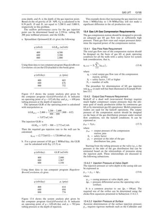 two lugs, which are attached to the winged nut, which run
in vertical grooves in the cover tube. The stylus is mounted
on a third tube, which is free to rotate and is connected by
a self-aligning bearing to the upper end of the calibrated
rod. Lugs attached to the cover tube run in spiral grooves
cut in the outer surface of the rotating tube. Consequently,
vertical motion of the plunger assembly relative to the
barrel results in rotation of the third tube, and the stylus
cuts a horizontal line on a recording tube.
Any change in plunger loading causes a change in length
of the section of the calibrated rod between the winged nut
supporting the recording tube and the self-aligning bearing
supporting the rotating tube (so that a vertical line is cut
on the recording tube by the stylus). When the pump is in
operation, the stylus traces a series of cards, one on top of
the other. To obtain a new series of cards, the polished rod
at the well head is rotated. This rotation is transmitted to
the plunger in a few pump strokes. Because the recording
tube is prevented from rotating by the winged nut lugs that
run in the cover tube grooves, the rotation of the sucker
rod string causes the winged nut to travel—upward or
downward depending on the direction of rotation—on
the threaded calibrated rod. Upon the completion of a
series of tests, the recording tube (which is 36 in. long) is
removed.
It is important to note that although the bottom-hole
dynagraph records the plunger stroke and variations in
plunger loading, no zero line is obtained. Thus, quantita-
tive interpretation of the cards becomes somewhat specu-
lative unless a pressure element is run with the dynagraph.
Figure 12.10 shows some typical dynagraph card results.
Card (a) shows an ideal case where instantaneous valve
actions at the top and bottom of the stroke are indicated.
In general, however, some free gas is drawn into the pump
on the upstroke, so a period of gas compression can occur
on the down-stroke before the TV opens. This is shown in
card (b). Card (c) shows gas expansion during the upstroke
giving a rounding of the card just as the upstroke begins.
Card (d) shows fluid pounding that occurs when the well is
almost pumped off (the pump displacement rate is higher
than the formation of potential liquid production rate).
This fluid pounding results in a rapid fall off in stress in the
rod string and the sudden imposed shock to the system.
Card (e) shows that the fluid pounding has progressed so
that the mechanical shock causes oscillations in the sys-
tem. Card (f) shows that the pump is operating at a very
low volumetric efficiency where almost all the pump stroke
is being lost in gas compression and expansion (no liquid is
being pumped). This results in no valve action and the area
between the card nearly disappears (thus, is gas locked).
Usually, this gas-locked condition is only temporary, and
as liquid leaks past the plunger, the volume of liquid in the
pump barrel increases until the TV opens and pumping
recommences.
The use of the pump dynagraph involves pulling the
rods and pump from the well bath to install the instrument
and to recover the recording tube. Also, the dynagraph
cannot be used in a well equipped with a tubing pump.
Thus, the dynagraph is more a research instrument than an
operational device. Once there is knowledge from a dyna-
graph, surface dynamometer cards can be interpreted.
The surface, or polished rod, dynamometer is a device
that records the motion of (and its history) the polished
rod during the pumping cycle. The rod string is forced by
the pumping unit to follow a regular time versus position
pattern. However, the polished rod reacts with the load-
ings (on the rod string) that are imposed by the well.
The surface dynamometer cards record the history of
the variations in loading on the polished rod during a
cycle. The cards have three principal uses:
a. To obtain information that can be used to determine
load, torque, and horsepower changes required of the
pump equipment
b. To improve pump operating conditions such as pump
speed and stroke length
c. To check well conditions after installation of equipment
to prevent or diagnose various operating problems (like
pounding, etc.)
Surface instruments can be mechanical, hydraulic, and
electrical. One of the most common mechanical instru-
ments is a ring dynamometer installed between the hanger
bar and the polished rod clamp in such a manner as the
ring may carry the entire well load. The deflection of the
ring is proportional to the load, and this deflection is
amplified and transmitted to the recording arm by a series
of levers. A stylus on the recording arm traces a record of
the imposed loads on a waxed (or via an ink pen) paper
card located on a drum. The loads are obtained in terms of
polished rod displacements by having the drum oscillate
back and forth to reflect the polished rod motion. Correct
interpretation of surface dynamometer card leads to esti-
mate of various parameter values.
. Maximum and minimum PRLs can be read directly
from the surface card (with the use of instrument cali-
bration). These data then allow for the determination of
the torque, counterbalance, and horsepower require-
ments for the surface unit.
. Rod stretch and contraction is shown on the surface
dynamometer card. This phenomenon is reflected in
the surface unit dynamometer card and is shown in
Fig. 12.11a for an ideal case.
. Acceleration forces cause the ideal card to rotate clock-
wise. The PRL is higher at the bottom of the stroke and
lower at the top of the stroke. Thus, in Fig. 12.11b,
Point A is at the bottom of the stroke.
Figure 12.10 Pump dynagraph cards: (a) ideal card, (b) gas compression on down-stroke, (c) gas expansion on
upstroke, (d) fluid pound, (e) vibration due to fluid pound, (f) gas lock (Nind, 1964).
Guo, Boyun / Computer Assited Petroleum Production Engg 0750682701_chap12 Final Proof page 177 4.1.2007 2:43pm Compositor Name: SJoearun
SUCKER ROD PUMPING 12/177
 