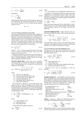 the dynagraph card at the plunger itself. This card indicates
gross pump stroke of 7.1 ft, a net liquid stroke of 4.6 ft, and
a fluid load of Wf ¼ 3,200 lb. The shape of the pump card,
Fig. 12.13d, indicates some down-hole gas compression.
The shape also indicates that the tubing anchor is holding
properly. A liquid displacement rate of 200 bbl/day is cal-
culated and, compared to the surface measured production
of 184 bbl/day, indicated no serious tubing flowing leak.
The negative in Fig. 12.13d is the buoyancy of the rod
string.
The information derived from the dynamometer card
(dynagraph) can be used for evaluation of pump perfor-
mance and troubleshooting of pumping systems. This sub-
ject is thoroughly addressed by Brown (1980).
Summary
This chapter presents the principles of sucker rod pumping
systems and illustrates a procedure for selecting components
of rod pumping systems. Major tasks include calculations of
polished rod load, peak torque, stresses in the rod string,
pump deliverability, and counterweight placement. Opti-
mization of existing pumping systems is left to Chapter 18.
References
brown, k.e. The Technology of Artificial Lift Methods,
Vol. 2a. Tulsa, OK: Petroleum Publishing Co., 1980.
coberly, c.j. Problems in modern deep-well pumping. Oil
Gas J. May 12, 1938.
golan, m. and whitson, c.h. Well Performance, 2nd edi-
tion. Englewood Cliffs: Prentice Hall, 1991.
nind, t.e.w. Principles of Oil Well Production. New York:
McGraw-Hill Book Co., New York, 1964.
Problems
12.1 If the dimensions d1, d2, and c take the same values
for both conventional unit (Class I lever system) and
air-balanced unit (Class III lever system), how differ-
ent will their polished rod strokes length be?
12.2 What are the advantages of the Lufkin Mark II and
air-balanced units in comparison with conventional
units?
12.3 Use your knowledge of kinematics to prove that for
Class I lever systems,
a. the polished rod will travel faster in down stroke
than in upstroke if the distance between crank-
shaft and the center of Sampson post is less than
dimension d1.
b. the polished rod will travel faster in up stroke than
in down stroke if the distance between crankshaft
and the center of Sampson post is greater than
dimension d1.
12.4 Derive a formula for calculating the effective di-
ameter of a tapered rod string.
12.5 Derive formulas for calculating length fractions of
equal-top-rod-stress tapered rod strings for (a) two-
sized rod strings, (b) three-sized rod strings, and
(c) four-sized rod strings. Plot size fractions for
each case as a function of plunger area.
12.6 A tapered rod string consists of sections of 5
⁄8 - and 1
⁄2 -
in. rods and a 2-in. plunger. Use the formulas from
Problem 12.5 to calculate length fraction of each size
of rod.
12.7 A tapered rod string consists of sections of 3
⁄4 -, 5
⁄8 -,
and 1
⁄2 -in. rods and a 13
⁄4 -in. plunger. Use the for-
mulas from Problem 12.5 to calculate length fraction
of each size of rod.
12.8 The following geometry dimensions are for the
pumping unit C–80D–133–48:
d1 ¼ 64 in.
d2 ¼ 64 in.
c ¼ 24 in.
h ¼ 74.5 in.
Can this unit be used with a 2-in. plunger and 3
⁄4 -in.
rods to lift 30 8API gravity crude (formation volume
factor 1.25 rb/stb) at depth of 2,000 ft? If yes, what is
the required counter-balance load?
12.9 The following geometry dimensions are for the
pumping unit C–320D–256–120:
d1 ¼ 111:07 in.
d2 ¼ 155 in.
c ¼ 42 in.
h ¼ 132 in.
Can this unit be used with a 21
⁄2 -in. plunger and 3
⁄4 -,
7
⁄8 -, 1-in. tapered rod string to lift 22 8API gravity
crude (formation volume factor 1.22 rb/stb) at a
−4,000
0
8,000
4,000
16,000
12,000
24,000
20,000
28,000
Load
(lb)
(d)
8 7 6 5 4 3 2 1 0 −1 −2 −3 −4
(a)
(b)
(c)
Displacement (ft)
Figure 12.13 Surface to down hole cards derived from surface dynamometer card.
Guo, Boyun / Computer Assited Petroleum Production Engg 0750682701_chap12 Final Proof page 179 4.1.2007 2:43pm Compositor Name: SJoearun
SUCKER ROD PUMPING 12/179
 