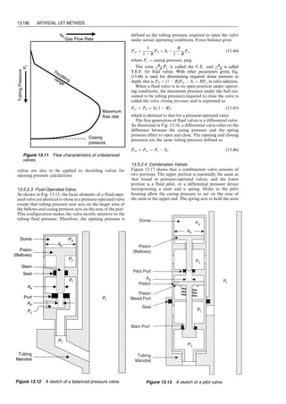 ( pdn) can be assumed to be the surface injection pressure,
that is,
pdn ¼ pc,s ¼ 533 psia:
Assuming minimum sonic flow at the injection choke, the
pressure upstream of the choke is calculated as
pup 
pdn
0:55
¼ 1:82pdn ¼ (1:82)(533) ¼ 972 psia:
The gas flow rate in each of the two gas distribution lines is
(2)(16)/(2), or 16 MMscf/day. Using the trial-and-error
method, Eq. (13.18) gives
pL ¼
ﬃﬃﬃﬃﬃﬃﬃﬃﬃﬃﬃﬃﬃﬃﬃﬃﬃﬃﬃﬃﬃﬃﬃﬃﬃﬃﬃﬃﬃﬃﬃﬃﬃﬃﬃﬃﬃﬃﬃﬃﬃﬃﬃﬃﬃﬃﬃﬃﬃﬃﬃﬃﬃﬃﬃﬃﬃﬃﬃﬃﬃﬃﬃﬃﬃﬃﬃﬃﬃﬃﬃﬃﬃﬃﬃﬃﬃﬃﬃﬃﬃﬃﬃﬃﬃﬃﬃﬃﬃﬃﬃﬃﬃﬃﬃﬃﬃﬃﬃﬃ
(972)2
þ
(16,000)(14:7)
0:433(60 þ 460)
 2
(0:65)(530)(0:79)(1)
(4)16=3
s
¼ 1,056 psia:
The required output pressure of the compressor is deter-
mined to be
pout ¼ Sf pL ¼ (1:1)(1,056) ¼ 1,162 psia:
The computer program CompressorPressure.xls can be
used for solving similar problems. The solution given
by the program to this example problem is shown in
Table 13.1.
13.4.3 Compression Power Requirement
The compressors used in the petroleum industry fall into
two distinct categories: reciprocating and rotary compres-
sors. Reciprocating compressors are built for practically all
pressures and volumetric capacities. Reciprocating
compressors have more moving parts and, therefore,
lower mechanical efficiencies than rotary compressors.
Each cylinder assembly of a reciprocation compressor
consists of a piston, cylinder, cylinder heads, suction
and discharge valves, and other parts necessary to convert
rotary motion to reciprocation motion. A reciprocating
compressor is designed for a certain range of compression
ratios through the selection of proper piston displacement
and clearance volume within the cylinder. This clearance
volume can be either fixed or variable, depending on
the extent of the operation range and the percent of load
variation desired. A typical reciprocating compressor
can deliver a volumetric gas flow rate up to 30,000 cubic
feet per minute (cfm) at a discharge pressure up to
10,000 psig.
Rotary compressors are divided into two classes:
the centrifugal compressor and the rotary blower. A centri-
fugal compressor consists of a housing with flow passages, a
rotating shaft on which the impeller is mounted, bearings,
and seals to prevent gas from escaping along the shaft.
Centrifugal compressors have few moving parts because
only the impeller and shaft rotate. Thus, its efficiency is
high and lubrication oil consumption and maintenance
costs are low. Cooling water is normally unnecessary
because of lower compression ratio and lower friction
loss. Compression rates of centrifugal compressors are
lower because of the absence of positive displacement.
Centrifugal compressors compress gas using centrifugal
force. Work is done on the gas by an impeller. Gas is then
discharged at a high velocity into a diffuser where the
velocity is reduced and its kinetic energy is converted to
static pressure. Unlike reciprocating compressors, all this is
done without confinement and physical squeezing. Centri-
fugal compressors with relatively unrestricted passages and
continuous flow are inherently high-capacity, low-pressure
ratio machines that adapt easily to series arrangements
within a station. In this way, each compressor is required
to develop only part of the station compression ratio.
Typically, the volume is more than 100,000 cfm and dis-
charge pressure is up to 100 psig.
When selecting a compressor, the pressure-volume char-
acteristics and the type of driver must be considered. Small
Table 13.1 Result Given by Computer Program CompressorPressure.xls
CompressorPressure.xls
Description: This spreadsheet calculates required pressure from compressor.
Instruction: (1) Select a unit system; (2) click ‘‘Solution’’ button; and (3) view result.
Input data U.S. units SI units 1
Depth of operating valve (Dv): 5,000 ft
Length of the main distribution line (Lg): 1 mi
ID of the main distribution line (D): 4.00 in.
Gas flow rate in main distribution line (qg,l): 16 MMscf/day
Surface temperature (Ts): 70 8F
Temperature at valve depth (Tv): 120 8F
Gas-specific gravity (gg): 0:65 (air ¼ 1)
Gas-specific heat ratio (k): 1.25
Tubing pressure at valve depth ( pt): 500 psia
Valve pressure differential (Dpv): 100 psia
Base temperature (Tb): 60 8F
Base pressure ( pb): 14.7 psia
Pressure safety factor (Sf ): 1.1
Solution
pc,v ¼ pt,v þ Dpv 600 psia
Average z-factor in annulus: 0.9189?
pc,s  pc,ve0:01875
ggDv

z
z
T
T ¼ 0 gives pc,s 532 psia
pdn ¼ pc,s 532 psia
pup 
pdn
0:55
¼ 1:82pdn 969 psia
Average z-factor at surface: 0.8278
pL 
ﬃﬃﬃﬃﬃﬃﬃﬃﬃﬃﬃﬃﬃﬃﬃﬃﬃﬃﬃﬃﬃﬃﬃﬃﬃﬃﬃﬃﬃﬃﬃﬃﬃﬃﬃﬃﬃﬃﬃﬃﬃﬃﬃﬃﬃﬃﬃﬃﬃﬃﬃﬃﬃﬃ
p2
up þ
qgMpb
0:433Tb
 2
gg

T
T
z
zLg
D16=3
s
¼ 0 gives pL 1,063 psia
pout ¼ Sf pL 1,170 psia
Guo, Boyun / Computer Assited Petroleum Production Engg 0750682701_chap13 Final Proof page 188 3.1.2007 9:07pm Compositor Name: SJoearun
13/188 ARTIFICIAL LIFT METHODS
 