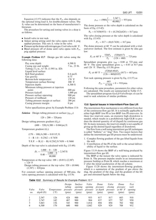 There are different types of unloading valves, namely casing
pressure-operated valve (usually called a pressure valve), throt-
tling pressure valve (also called a proportional valve or continu-
ous flow valve), fluid-operated valve (also called a fluid valve),
and combination valve (also called a fluid open-pressure closed
valve). Different gas lift design methods have been developed
and used in the oil industry for applications of these valves.
13.5.2.1 Pressure Valve
Pressure valves are further classified as unbalanced bellow
valves, balanced pressure valves, and pilot valves. Tubing
pressure affects the opening action of the unbalanced
valves, but it does not affect the opening or closing of
balanced valves. Pilot valves were developed for intermit-
tent gas lift with large ports.
13.5.2.1.1 Unbalanced Bellow Valve As shown in
Fig. 13.9, an unbalanced bellow valve has a pressure-
charged nitrogen dome and an optional spring loading
element. While the forces from the dome pressure and spring
act to cause closing of the valve, the forces due to casing and
tubing pressures act to cause opening of the valve. Detailed
discussions of valve mechanics can be found in Brown (1980).
When a valve is at its closed condition (as shown in
Fig. 13.9), the minimum casing pressure required to open
the valve is called the valve opening pressure and is expressed as
Pvo ¼
1
1  R
Pd þ St 
R
1  R
Pt, (13:42)
where
Pvo ¼ valve opening pressure, psig
Pd ¼ pressure in the dome, psig
St ¼ equivalent pressure caused by spring tension, psig
Pt ¼ tubing pressure at valve depth when the
valve opens, psi
R ¼ area ratio Ap=Ab
Ap ¼ valve seat area, in:2
Ab ¼ total effective bellows area, in:2
.
The term R
1RPt is called tubing effect (T.E.) and R
1R
is called tubing effect factor (T.E.F.). With other parameters
given, Eq. (13.42) is used for determining the required dome
pressure at depth, that is, Pd ¼ (1  R)Pvo  St þ RPt, in
valve selection.
When a valve is at its open condition (as shown in
Fig. 13.10), the maximum pressure under the ball (assumed
to be casing pressure) required to close the valve is called
the valve closing pressure and is expressed as
Pvc ¼ Pd þ St 1  R
ð Þ, (13:43)
where Pvc ¼ valve closing pressure, psig.
The difference between the valve opening and closing
pressures,Pvo  Pvc,iscalledspread.Spreadcanbeimportant
Table 13.3 Result Given by the Computer Program CentrifugalCompressorPower.xls
CentrifugalCompressorPower.xls
Description: This spreadsheet calculates stage power of reciprocating compressor.
Instruction: (1) Update parameter valves in the ‘‘Input data’’ in blue; (2) click ‘‘Solution’’ button; (3) view result in the
Solution section.
Input data
Gas flow rate (qg): 32 MMscf/day
Inlet temperature (T1): 70 8F
Inlet pressure ( p1): 100 psia
Gas-specific gravity (gg): 0:65 (air ¼ 1)
Discharge pressure ( p2): 341 psia
Gas-specific heat ratio (k): 1.25
Base temperature (Tb): 60 8F
Base pressure ( pb): 14.7 psia
Solution
r ¼
p2
p1
¼ 3:41
q ¼
qMM
(24)(60)
¼ 22,222 scfm
q1 ¼
pb
p1
T1
Tb
q ¼ 3,329 scfm
Ep ¼ 0:61 þ 0:03 log (q1) ¼ 0:7192
Rp ¼
n  1
n
¼
k  1
k

1
Ep
¼ 0:2781
T2 ¼ T1rRp
¼ 285 
F
z1 by Hall–Yarborogh Method ¼ 1:0891
z2 by Hall–Yarborogh Method ¼ 0:9869
q1 ¼
z1pb
z2p1
T1
Tb
q ¼ 3,674
Ep ¼ 0:61 þ 0:03 log (q1) ¼ 0:7205
Rp ¼
n  1
n
¼
k  1
k

1
Ep
¼ 0:2776
T2 ¼ T1rRp
¼ 285 
F
Hpg ¼
q1p1
229Ep
z1 þ z2
2z1
 
rRp
 1
Rp
 
¼ 3,102 hp
Hpb ¼ Hpg þ 50 ¼ 3,152 hp
MWa ¼ 29gg ¼ 18:85
R ¼ 1,544
MWa
¼ 81:91
Hg ¼ RT1
z1þz2
2
  rRp 1
Rp
 
¼ 65,853 lbf-ft=lbm
Guo, Boyun / Computer Assited Petroleum Production Engg 0750682701_chap13 Final Proof page 193 3.1.2007 9:07pm Compositor Name: SJoearun
GAS LIFT 13/193
 