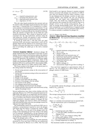 psuction ¼ 2,823  0:433(0:865)(10,000  9,800)
¼ 2,748 psia:
4. Computer spreadsheet HagedornBrownCorrelation.xls
gives the required pump discharge pressure of
3,728 psia.
5. The required pump pressure differential is
Dp ¼ pdischarge  psuction ¼ 3,728  2,748 ¼ 980 psi:
The required pumping head is
h ¼
Dp
0:433
¼
980
0:433
¼ 2,263 feet of freshwater:
6. At throughput 10,000 bbl/day, Fig. 14.4 gives a pump-
ing head of 6,000 ft for the 100-stage pump, which
yields 60 ft pumping head per stage. The required num-
ber of stages is (2,263)=(60) ¼ 38 stages.
7. At throughput 10,000 bbl/day, Fig. 14.4 gives the
power of the 100-stage pump of 600 hp, which yields
6 hp/stage. The required power for a 38-stage pump is
then (6)(38) ¼ 226 hp.
The solution given by the computer spreadsheet ESP-
design.xls is shown in Table 14.1.
14.3 Hydraulic Piston Pumping
Hydraulic piston pumping systems can lift large volumes
of liquid from great depth by pumping wells down to fairly
low pressures. Crooked holes present minimal problems.
Both natural gas and electricity can be used as the power
source. They are also applicable to multiple completions
and offshore operations. Their major disadvantages in-
clude power oil systems being fire hazards and costly,
power water treatment problems, and high solids produc-
tion being troublesome.
As shown in Fig. 14.5, a hydraulic piston pump (HPP)
consists of an engine with a reciprocating piston driven by
a power fluid connected by a short shaft to a piston in the
pump end. HPPs are usually double-acting, that is, fluid is
being displaced from the pump on both the upstroke and
the downstroke. The power fluid is injected down a tubing
string from the surface and is either returned to the surface
through another tubing (closed power fluid) or commin-
gled with the produced fluid in the production string (open
power fluid). Because the pump and engine pistons are
directly connected, the volumetric flow rates in the pump
and engine are related through a simple equation (Cholet,
2000):
qpump ¼ qeng
Apump
Aeng
, (14:3)
where
qpump =flowrateoftheproducedfluidinthepump,bbl/day
qeng ¼ flow rate of the power fluid, bbl/day
Apump ¼ net cross-sectional area of pump piston, in:2
Aeng ¼ net cross-sectional area of engine piston, in:2
.
Equation (14.3) implies that liquid production rate is
proportional to the power fluid injection rate. The propor-
tionality factor Apump=Aeng is called the ‘‘P/E ratio.’’ By
adjusting the power fluid injection rate, the liquid produc-
tion rate can be proportionally changed. Although the P/E
ratio magnifies production rate, a larger P/E ratio means
higher injection pressure of the power fluid.
The following pressure relation can be derived from
force balance in the HPP:
peng,i  peng,d ¼ ppump,d  ppump,iÞ P=E
ð Þ þ Fpump,

(14:4)
where
peng,i ¼ pressure at engine inlet, psia
peng,d ¼ engine discharge pressure, psia
ppump,d ¼ pump discharge pressure, psia
Table 14.1 Result Given by the Computer Spreadsheet ESPdesign.xls
ESPdesign.xls
Description: This spreadsheet calculates parameters for ESP selection.
Instruction: (1) Update parameter values in the Input data and Solution sections;
and (2) view result in the Solution section.
Input data
Reservoir depth (D): 10,000 ft
Reservoir pressure (pbar): 4,350 psia
AOF in Vogel equation for IPR (qmax): 15,000 stb/day
Production fluid gravity (gL): 0.865 1 for H2O
Formation volume factor of production liquid (BL): 1.25 rb/stb
Tubing inner diameter (dti): 2.992 in.
Well head pressure (pwh): 100 psia
Required pump suction pressure (psuction): 200 psia
Desired production rate (qLd ): 8,000 stb/day
Solution
Desired bottom-hole pressure from IPR (pwfd ) ¼ 2,823 psia
Desired production rate at pump (qLd ) ¼ 10,000 bbl/day
Input here the minimum capacity of selected pump (qLp): 10,000 bbl/day
Minimum pump setting depth (Dpump) ¼ 2,997 ft
Input pump setting depth (Dpump): 9,800 ft
Pump suction pressure (psuction) ¼ 2,748 psia
Input pump discharge pressure (pdischarge): 3,728 psia
Required pump pressure differential (Dp) ¼ 980 psia
Required pumping head (h) ¼ 2,263 ft H2O
Input pumping head per stage of the selected pump (hs): 60.00 ft/stage
Input horse power per stage of the selected pump (hps): 6.00 hp/stage
Input efficiency of the selected pump (Ep): 0.72
Required number of stages (Ns) ¼ 38
Total motor power requirement (hpmotor) ¼ 226.35 hp
Guo, Boyun / Computer Assited Petroleum Production Engg 0750682701_chap14 Final Proof page 211 3.1.2007 9:10pm Compositor Name: SJoearun
OTHER ARTIFICIAL LIFT METHODS 14/211
 