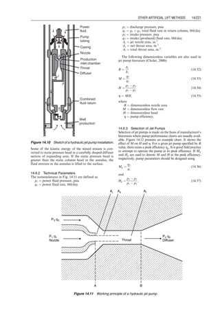13. Calculate required surface operating pressure by
pso ¼ peng,i  Dpinj:
14. Calculate required surface operating horsepower by
HPso ¼ 1:7  105 qpf pso
Es
,
where Es is the efficiency of surface pump.
Example Problem 14.2 A 10,000-ft-deep well has a
potential to produce 40 8API oil with GOR 150 scf/stb
and 10% water cut through a 2-in. (1.995-in. ID) tubing
in a 7-in. casing with a pump installation. The oil has a
formation volume factor of 1.25 and average viscosity of
5 cp. Gas- and water-specific gravities are 0.7 and 1.05,
respectively. The surface and bottom-hole temperatures
are 80 and 180 8F, respectively. The IPR of the well can
be described by Vogel’s model with a reservoir pressure
2,000 psia and AOF 300 stb/day. If the well is to be put in
production with an HPP at a depth of 9,700 ft in an open
power fluid system to produce liquid at 200 stb/day
against a flowing wellhead pressure of 75 psia, determine
the required specifications for the HPP for this
application. Assume the overall efficiencies of the engine,
HHP, and surface pump to be 0.90, 0.80, and 0.85,
respectively.
Solution This problem is solved by computer spreadsheet
HydraulicPistonPump.xls, as shown in Table 14.2.
14.4 Progressive Cavity Pumping
The progressive cavity pump (PCP) is a positive
displacement pump, using an eccentrically rotating sin-
gle-helical rotor, turning inside a stator. The rotor is
usually constructed of a high-strength steel rod, typi-
cally double-chrome plated. The stator is a resilient
elastomer in a double-helical configuration molded inside
a steel casing. A sketch of a PCP system is shown in
Fig. 14.6.
Progressive cavity pumping systems can be used for
lifting heavy oils at a variable flow rate. Solids and free
gas production present minimal problems. They can be
Table 14.2 Solution Given by HydraulicPistonPump.xls
HydraulicPistonPump.xls
Description: This spreadsheet calculates parameters for HPP selection.
Instruction: (1) Update parameter values in the Input data and Solution sections; and (2) view
result in the Solution section.
Input data
Reservoir depth (D): 10,000 ft
Reservoir pressure (pbar): 2,000 psia
AOF in Vogel equation for IPR (qmax): 300 stb/day
Production fluid gravity (gL): 0.8251 1 for H2O
Formation volume factor of production liquid (BL): 1.25 rb/stb
Tubing inner diameter (dti): 1.995 in.
B value: 0.000514
Power fluid viscosity (vpf ): 1 cs
Well head pressure (pwh): 100 psia
Pump setting depth (Dp): 9,700 ft
Desired production rate (qLd ): 200 stb/day
HPP efficiency (Ep): 0.80
Surface pump efficiency (Es): 0.85
Engine efficiency (Ee): 0.90
Pump speed ratio (N=Nmax): 0.80
Power fluid flow system (1 ¼ OPFS, 0 ¼ CPFS): 1
Solution
Desired bottom-hole pressure from IPR (pwfd ) ¼ 1,065 psia
Pump intake pressure (ppump) ¼ 958 psia
Net lift (LN ) ¼ 7,019 ft
Design pump to engine area ratio (P/E) ¼ 1.42
Flow rate at pump suction point (qLs) ¼ 250 bbl/day
Design flow rate of pump (qpd ) ¼ 391 bbl/day
Input from manufacturer’s literature:
Pump P/E: 1.13
qp,max: 502 bbl/day
qe,max: 572 bbl/day
Nmax: 27
Flow rate per stroke/min in pump (q0
p) ¼ 18.59 bbl/day
Flow rate per stroke/min in engine (q0
e) ¼ 21.19 bbl/day
Pump speed (N) ¼ 21.60 spm
Power fluid rate (qpf ) ¼ 508 bbl/day
Return production flow rate (qtotal) ¼ 758 bbl/day
Input pump discharge pressure by mHB correlation (ppump,d ): 2,914 psia
Input engine discharge pressure by mHB correlation (peng,d ): 2,914 psia
Pump friction-induced pressure loss (Fpump) ¼ 270 psi
Required engine pressure (peng,i) ¼ 5,395 psia
Input pressure change in the injection tubing (Dpinj): ¼ 3,450 psi
Required surface operating pressure (pso) ¼ 1,945 psia
Required surface horsepower (HPso) ¼ 20 hp
Guo, Boyun / Computer Assited Petroleum Production Engg 0750682701_chap14 Final Proof page 213 3.1.2007 9:10pm Compositor Name: SJoearun
OTHER ARTIFICIAL LIFT METHODS 14/213
 