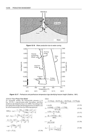 that dominates long-term production performance. This
average horizontal permeability can be derived from the
pseudo-radial flow regime. For vertical wells partially pene-
trating nonfractured reservoirs, both horizontal and vertical
permeabilities influence long-term production performance.
These permeabilities can usually be derived from the hemi-
spherical flow regime.
Flow regimes are usually identified using the diagnostic
pressure derivative p0
defined as
p0
¼
dDp
d ln (t)
¼ t
dDp
dt
, (15:7)
where t is time and Dp is defined as
Dp ¼ pi  pwf (15:8)
for drawdown tests, where pi and pwf are initial reservoir
pressure and flowing bottom-hole pressure, respectively.
For pressure buildup tests, the Dp is defined as
Dp ¼ psw  pwfe, (15:9)
where pws and pwfe are ship-in bottom-hole pressure and
the flowing bottom-hole pressure at the end of flow (before
shut-in), respectively.
For any type of radial flow (e.g., horizontal radial flow,
vertical radial flow, horizontal pseudo-radial flow), the
diagnostic derivative is derived from Eqs. (15.1), (15.3),
and (15.6) as
p0
¼
dDp
d ln (t)
¼
qBm
4pkHR
, (15:10)
where k is the average permeability in the flow plane (kh or
kyz) and
kh ¼
ﬃﬃﬃﬃﬃﬃﬃﬃﬃﬃﬃ
kx ky
p
HR is the thickness of the radial flow (h or L). Apparently,
the diagnostic derivative is constant over the radial flow
time regime. The plot of p0
versus t data should show a
trend of straight line parallel to the t-axis.
For linear flow (e.g., flow toward a hydraulic fracture),
the diagnostic derivative is derived from Eq. (15.2) as
p0
¼
dDp
d ln (t)
¼
qB
4hxf
ﬃﬃﬃﬃﬃﬃﬃﬃﬃﬃﬃﬃﬃﬃﬃ
mt
pfctky
s
: (15:12)
For pseudo-linear flow (e.g., flow toward a horizontal well),
the diagnostic derivative is derived from Eq. (15.5) as
p0
¼
dDp
d ln (t)
¼
qB
2L(h  zw)
ﬃﬃﬃﬃﬃﬃﬃﬃﬃﬃﬃﬃﬃﬃﬃ
mt
pfctky
s
: (15:13)
Taking logarithm of Eqs. (15.12) and (15.13) gives
log p0
ð Þ ¼
1
2
log t
ð Þ þ log
qB
4hxf
ﬃﬃﬃﬃﬃﬃﬃﬃﬃﬃﬃﬃﬃﬃﬃ
m
pfctky
r
 
(15:14)
and
log p0
ð Þ ¼
1
2
log t
ð Þ þ log
qB
2L(h  zw)
ﬃﬃﬃﬃﬃﬃﬃﬃﬃﬃﬃﬃﬃﬃﬃ
m
pfctky
r
 
: (15:15)
Equations (15.13) and (15.14) indicate that the signature of
the linear flow regime is the 1
⁄2 slope on the log-log plot of
diagnostic derivative versus time.
Once the flow regimes are identified, permeabilities
associated with the flow regime can be determined based
on slope analyses. For any types of radial flow, Eqs. (15.1),
(15.3), and (15.6) indicate that plotting of bottom-hole
pressure versus time data on a semilog scale will show a
trend with a constant slope mR, where
mR ¼ 
qBm
4pkHR
: (15:16)
Then the average permeability in the flow plane (kh or kyz)
can be estimated by
k ¼ 
qBm
4pHRmR
: (15:17)
For any types of linear flow, Eqs. (15.2) and (15.5) indicate
that plotting of the bottom-hole pressure versus the
square-root of time data will show a trend with a constant
slope mL, where
mL ¼ 
qB
HLXL
ﬃﬃﬃﬃﬃﬃﬃﬃﬃﬃﬃﬃﬃﬃﬃ
m
pfctky
r
, (15:18)
where HL ¼ h and XL ¼ 2xf for linear flow, and
HL ¼ h  Zw and XL ¼ L for pseudo-linear flow, respec-
tively. Then the permeability in the flow plane can be
estimated by
ky ¼
m
pfct
qB
mLHLXL
 2
: (15:19)
If a horizontal well is tested for a time long enough to
detect the pseudo-radial flow, then it is possible to estimate
other directional permeabilities by
kx ¼
k2
h
ky
(15:20)
and
kz ¼
k2
yz
ky
: (15:21)
Although kx and kz are not used in well productivity
analysis, they provide some insight about reservoir anisot-
ropy.
Skin Factor. Skin factor is a constant that is used to
adjust the flow equation derived from the ideal condition
(homogeneous and isotropic porous media) to suit the
applications in nonideal conditions. It is an empirical fac-
tor employed to consider the lumped effects of several
aspects that are not considered in the theoretical basis
when the flow equations were derived. The value of the
skin factor can be derived from pressure transient test
analysis with Eqs. (15.1), (15.2), (15.3), (15.5), and (15.6).
But its value has different meanings depending on flow
regime. A general expression of the skin factor is
S ¼ SD þ SCþu þ SP þ
X
SPS, (15:22)
where SD is damage skin during drilling, cementing, well
completion, fluid injection, and even oil and gas produc-
tion. Physically, it is due to plugging of pore space by
external or internal solid particles and fluids. This com-
ponent of skin factor can be removed or averted with well
stimulation operations. The SCþu is a skin component due
to partial completion and deviation angle, which make the
flow pattern near the wellbore deviate from ideal radial
flow pattern. This skin component is not removable in
water coning and gas coning systems. The SP is a skin
component due to the nonideal flow condition around the
perforations associated with cased-hole completion. It
depends on a number of parameters including perforation
density, phase angle, perforation depth, diameter, com-
pacted zone, and others. This component can be mini-
mized with optimized perorating technologies. The SSPS
represents pseudo-skin components due to non–Darcy
flow effect, multiphase effect, and flow convergence near
the wellbore. These components cannot be eliminated.
It is essential to know the magnitude of components of
the skin factor S derived from the pressure transient test
data analysis. Commercial software packages are available
for decomposition of the skin factor on the basis of well
completion method. One of the packages is WellFlo (EPS,
2005).
Example Problem 15.1 A horizontal wellbore was placed
in a 100-ft thick oil reservoir of 0.23 porosity. Oil formation
Guo, Boyun / Computer Assited Petroleum Production Engg 0750682701_chap15 Final Proof page 230 22.12.2006 6:14pm
15/230 PRODUCTION ENHANCEMENT
 