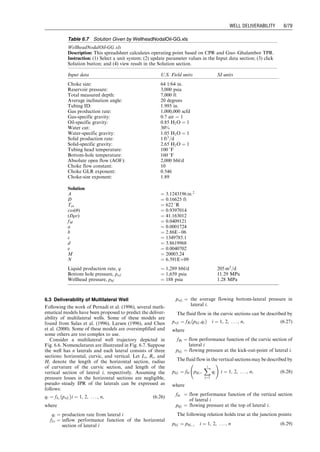 then the operating flow rate qsc and pressure phf at the
wellhead node can be determined graphically by plotting
Eqs. (6.12) and (6.13) and finding the intersection point.
The operating point can also be solved numerically by
combining Eqs. (6.12) and (6.13). In fact, Eq. (6.13) can be
rearranged as
phf ¼
qsc
879CA
ﬃﬃﬃﬃﬃﬃﬃﬃﬃﬃﬃﬃﬃﬃﬃﬃﬃﬃﬃﬃﬃﬃﬃﬃﬃﬃﬃﬃﬃﬃﬃﬃﬃﬃﬃﬃﬃﬃﬃﬃﬃﬃ
k
ggTup
!
2
k þ 1
 kþ1
k1
v
u
u
t
: (6:14)
Substituting Eq. (6.14) into Eq. (6.12) gives
qsc ¼ C 
p
p2
 Exp(s)
qsc
879CA
ﬃﬃﬃﬃﬃﬃﬃﬃﬃﬃﬃﬃﬃﬃﬃﬃﬃﬃﬃﬃﬃﬃﬃﬃﬃﬃﬃﬃﬃﬃﬃ
k
ggTup
 
2
kþ1
 kþ1
k1
r
0
B
B
@
1
C
C
A
2
0
B
B
B
@
2
6
6
6
4
þ
6:67  104
[Exp(s)  1]fMq2
sc
z
z2 
T
T2
d5
i cos u
1
C
C
A
3
7
7
5
n
,
(6:15)
which can be solved numerically for gas flow rate qsc. This
computation can be performed automatically with the
spreadsheet program WellheadNodalGas-SonicFlow.xls.
Example Problem 6.5 Use the data given in the following
table to estimate gas production rate of a gas well:
Solution Example Problem 6.5 is solved with the
spreadsheet program WellheadNodalGas-SonicFlow.xls.
Table 6.5 shows the appearance of the spreadsheet for the
Input data and Result sections. It indicates that the expected
gas flow rate is 1,478 Mscf/d at a bottom-hole pressure of
1,050 psia. The inflow and outflow performance curves
plotted in Fig. 6.3 confirm this operating point.
6.2.2.2 Oil Well
As discussed in Chapter 3, depending on reservoir pressure
range, different IPR models can be used. For instance, if
the reservoir pressure is above the bubble-point pressure,
a straight-line IPR can be used:
q ¼ J

p
p  pwf
	 

(6:16)
If the TPR is described by the Poettmann–Carpenter
model defined by Eq. (4.8), that is,
pwf ¼ pwh þ 
r
r þ

k
k

r
r
 
L
144
(6:17)
substituting Eq. (6.17) into Eq. (6.16) gives
q ¼ J

p
p  pwh þ 
r
r þ

k
k

r
r
 
L
144
 
 
, (6:18)
which describes inflow for the wellhead node and is called
the WPR. If the CPR is given by Eq. (5.12), that is,
pwh ¼
CRm
q
Sn
, (6:19)
the operating point can be solved analytically by combin-
ing Eqs. (6.18) and (6.19). In fact, substituting Eq. (6.19)
into Eq. (6.18) yields
q ¼ J

p
p 
CRm
q
Sn
þ 
r
r þ

k
k

r
r
 
L
144
 
 
, (6:20)
which can be solved with a numerical technique. Because
the solution procedure involves loop-in-loop iterations, it
cannot be solved in MS Excel in an easy manner. A special
computer program is required. Therefore, a computer-
assisted graphical solution method is used in this text.
The operating flow rate q and pressure pwh at the well-
head node can be determined graphically by plotting
Eqs. (6.18) and (6.19) and finding the intersection point.
This computation can be performed automatically with
the spreadsheet program WellheadNodalOil-PC.xls.
0
1,000
2,000
3,000
4,000
5,000
6,000
7,000
Liquid Production Rate (bbl/d)
Bottom
Hole
Pressure
(psia)
IPR
TPR
0 5,000
4,000
3,000
2,000
1,000
Figure 6.2 Nodal analysis for Example Problem 6.4.
Gas-specific gravity: 0.71
Tubing inside diameter: 2.259 in.
Tubing wall relative roughness: 0.0006
Measured depth at tubing shoe: 10,000 ft
Inclination angle: 0 degrees
Wellhead choke size: 16 1
⁄64 4 in.
Flowline diameter: 2 in.
Gas-specific heat ratio: 1.3
Gas viscosity at wellhead: 0.01 cp
Wellhead temperature: 150 8F
Bottom-hole temperature: 200 8F
Reservoir pressure: 2,000 psia
C-constant in IPR model: 0.01 Mscf/ d-psi2n
n-exponent in IPR model: 0.8
Guo, Boyun / Computer Assited Petroleum Production Engg 0750682701_chap06 Final Proof page 75 3.1.2007 8:40pm Compositor Name: SJoearun
WELL DELIVERABILITY 6/75
 