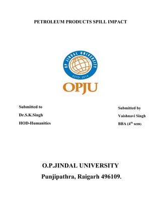 PETROLEUM PRODUCTS SPILL IMPACT
Submitted to
Dr.S.K.Singh
HOD-Humanities
Submitted by
Vaishnavi Singh
BBA (4th
sem)
O.P.JINDAL UNIVERSITY
Punjipathra, Raigarh 496109.
 