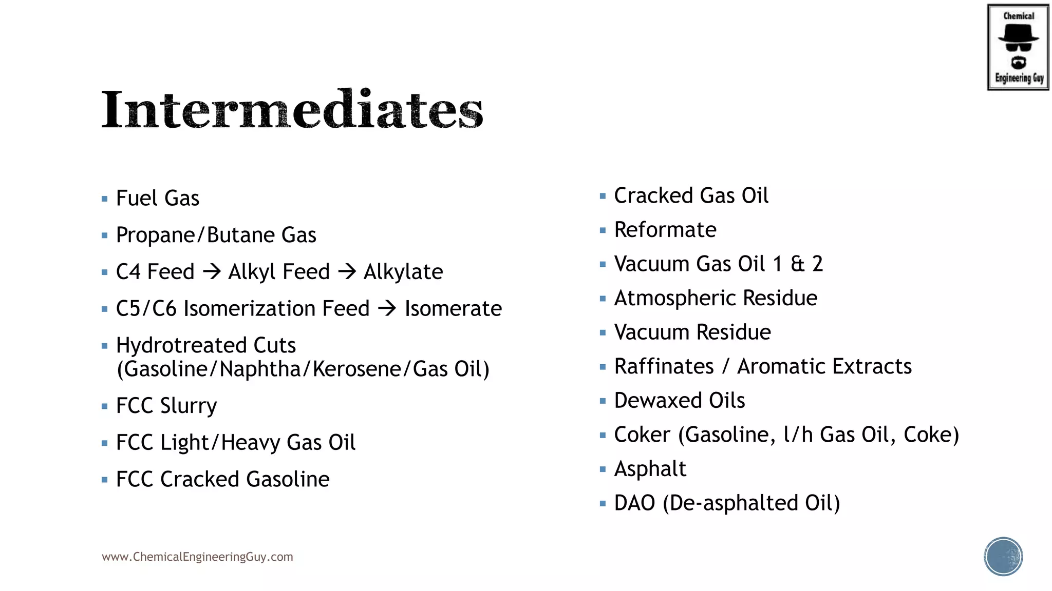  Fuel Gas
 Propane/Butane Gas
 C4 Feed  Alkyl Feed  Alkylate
 C5/C6 Isomerization Feed  Isomerate
 Hydrotreated Cuts
(Gasoline/Naphtha/Kerosene/Gas Oil)
 FCC Slurry
 FCC Light/Heavy Gas Oil
 FCC Cracked Gasoline
www.ChemicalEngineeringGuy.com
 Cracked Gas Oil
 Reformate
 Vacuum Gas Oil 1 & 2
 Atmospheric Residue
 Vacuum Residue
 Raffinates / Aromatic Extracts
 Dewaxed Oils
 Coker (Gasoline, l/h Gas Oil, Coke)
 Asphalt
 DAO (De-asphalted Oil)
 