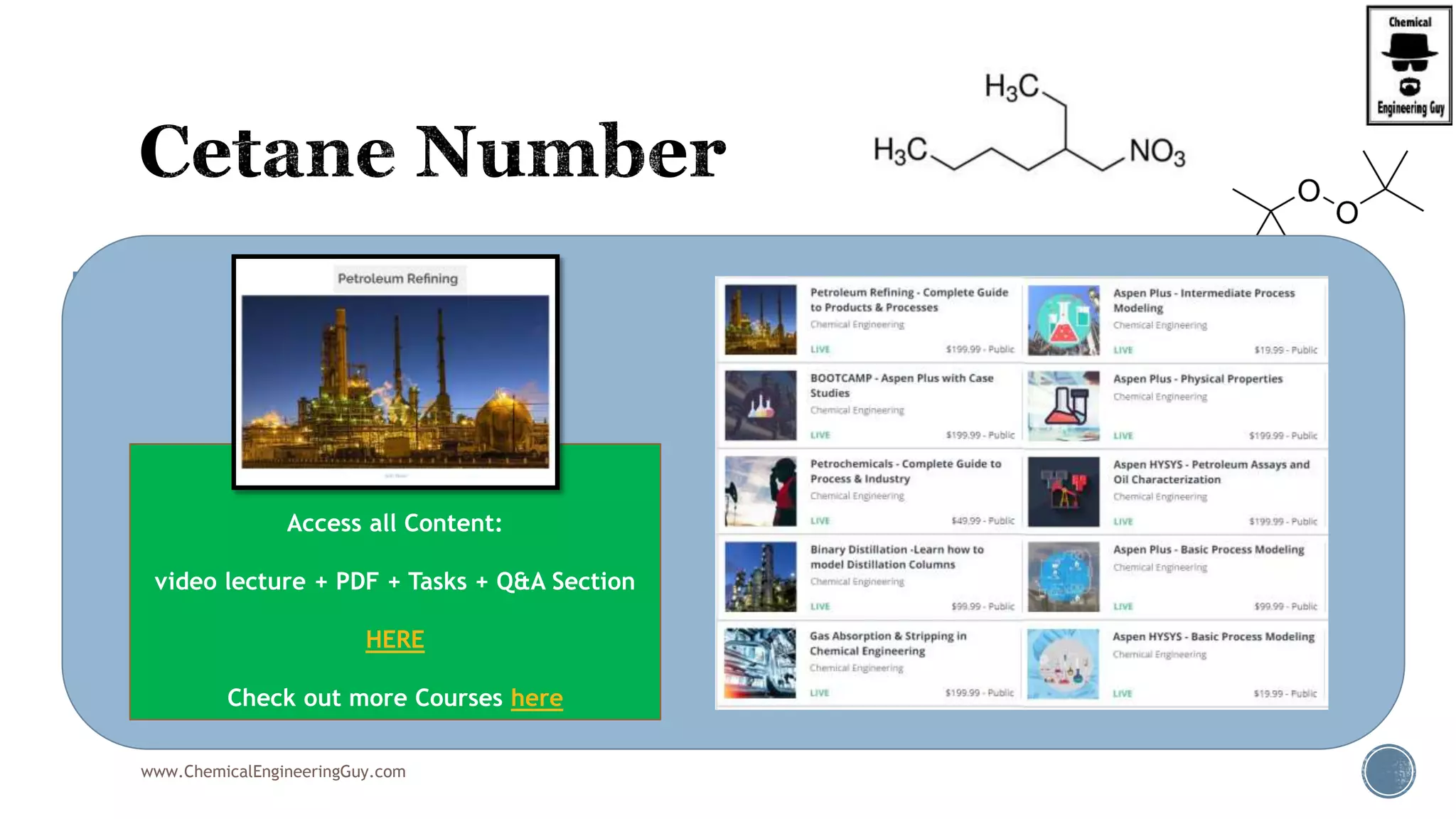  Methods: ASTM D976 and D4737.
 The older D976, or "two-variable equation" is outdated and should
no longer be used for cetane number estimation.
 still required by the United States Environmental Protection
Agency (EPA) as an alternative method for satisfying its
aromaticity requirement for diesel fuel.
 D4737 is the newest method and is sometimes referred to as
"the four-variable equation".
 D4737 is the same method as ISO4264.
www.ChemicalEngineeringGuy.com
Enjoying the course!?
Access all Content:
video lecture + PDF + Tasks + Q&A Section
HERE
Check out more Courses here
 