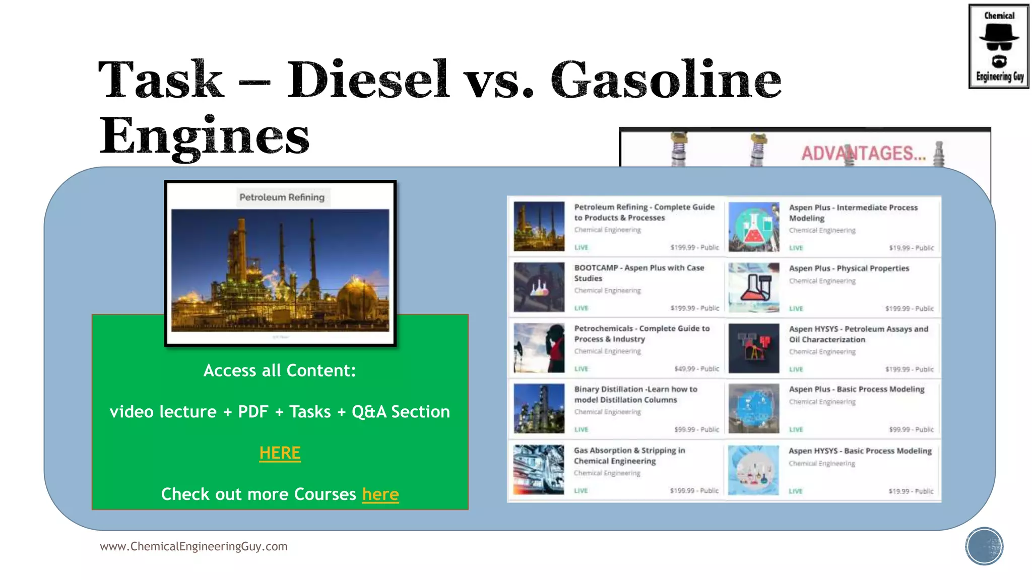  Check out the difference between
Diesel and Gasoline Engines:
 https://www.youtube.com/watch?v=bZUoLo5t7kg
 https://www.youtube.com/watch?v=rlK7JIAz9WY
www.ChemicalEngineeringGuy.com
Enjoying the course!?
Access all Content:
video lecture + PDF + Tasks + Q&A Section
HERE
Check out more Courses here
 
