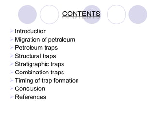  Introduction
 Migration of petroleum
 Petroleum traps
 Structural traps
 Stratigraphic traps
 Combination traps
 Timing of trap formation
 Conclusion
 References
 