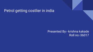 Petrol getting costlier in india
Presented By:- krishna kakade
Roll no:-36017
 