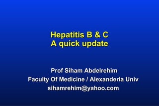 Hepatitis B & C
A quick update
Prof Siham Abdelrehim
Faculty Of Medicine / Alexanderia Univ
sihamrehim@yahoo.com

 