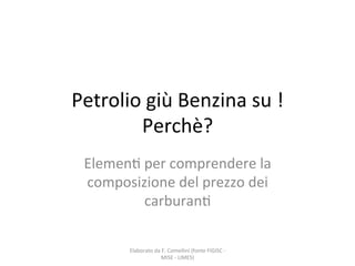 Petrolio	
  giù	
  Benzina	
  su	
  !	
  
Perchè?	
  
Elemen8	
  per	
  comprendere	
  la	
  
composizione	
  del	
  prezzo	
  dei	
  
carburan8	
  
Elaborato	
  da	
  F.	
  Comellini	
  (fonte	
  FIGISC	
  -­‐	
  
MISE	
  -­‐	
  LIMES)	
  	
  
 