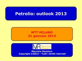 MTT MILANO
31 gennaio 2013
Maurizio Mazziero
Copyright ©2013 – Tutti i diritti riservati
Petrolio: outlook 2013
 