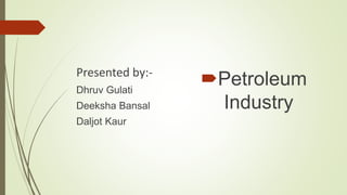 Petroleum
Industry
Presented by:-
Dhruv Gulati
Deeksha Bansal
Daljot Kaur
 