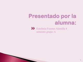 Presentado por la alumna: Estefanía Fuentes Alamilla 4 semestre grupo: A 1 