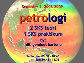 Semester 2, 2008-2009

petrologi
2 SKS teori
1 SKS praktikum
by:
hill. gendoet hartono
Senin, jam 09.50 – 10.40
jam 10.45 – 11.35

 