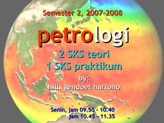 Semester 2, 2007-2008

petrologi
2 SKS teori
1 SKS praktikum
by:
hill. gendoet hartono
Senin, jam 09.50 – 10.40
jam 10.45 – 11.35

 