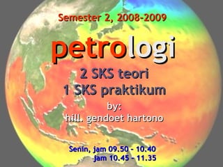 Semester 2, 2008-2009

petrologi
2 SKS teori
1 SKS praktikum
by:
hill. gendoet hartono
Senin, jam 09.50 – 10.40
jam 10.45 – 11.35

 