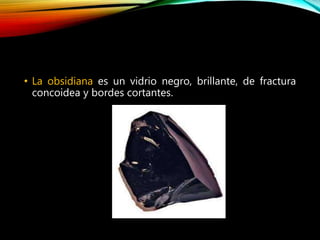 • La obsidiana es un vidrio negro, brillante, de fractura
concoidea y bordes cortantes.
 