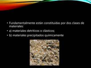 • Fundamentalmente están constituidas por dos clases de
materiales:
• a) materiales detríticos o clásticos;
• b) materiales precipitados químicamente
 