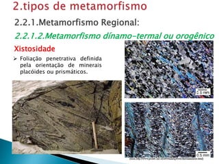  Foliação penetrativa definida
pela orientação de minerais
placóides ou prismáticos.
2.2.1.Metamorfismo Regional:
2.2.1.2.Metamorfismo dínamo-termal ou orogênico
Xistosidade
 