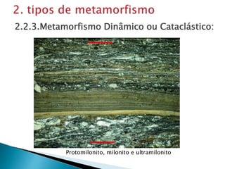 Protomilonito, milonito e ultramilonito
2.2.3.Metamorfismo Dinâmico ou Cataclástico:
 