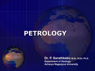 PETROLOGYPETROLOGY
Dr. P. Sarathbabu M.Sc. B.Ed. Ph.D.
Department of Geology
Acharya Nagarjuna University
 
