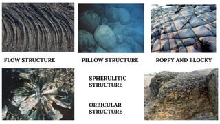 FLOW STRUCTURE PILLOW STRUCTURE ROPPY AND BLOCKY
SPHERULITIC
STRUCTURE
ORBICULAR
STRUCTURE
 