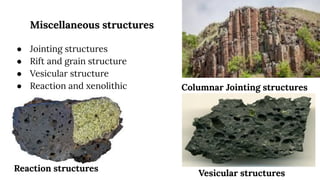 Miscellaneous structures
● Jointing structures
● Rift and grain structure
● Vesicular structure
● Reaction and xenolithic Columnar Jointing structures
Vesicular structures
Reaction structures
 