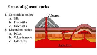 Forms of igneous rocks
1. Concordant bodies
a. Sills
b. Phacoliths
c. Laccoliths
2. Discordant bodies
a. Dykes
b. Volcanic necks
c. Batholiths
 