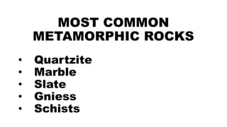MOST COMMON
METAMORPHIC ROCKS
• Quartzite
• Marble
• Slate
• Gniess
• Schists
 