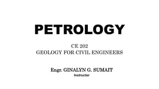 PETROLOGY
CE 202
GEOLOGY FOR CIVIL ENGINEERS
Engr. GINALYN G. SUMAIT
Instructor
 