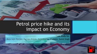 Petrol price hike and its
impact on Economy
Case study by:
Raja rajiv Ranjan, Partap, Pritish, Rajanikanta, Shaheen, Sumit Singh
 
