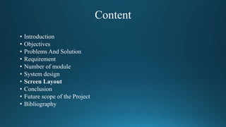 Content
• Introduction
• Objectives
• Problems And Solution
• Requirement
• Number of module
• System design
• Conclusion
• Future scope of the Project
• Bibliography